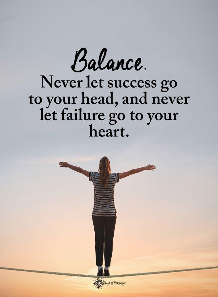 Never let success go to your head and never let failure go to your heart.