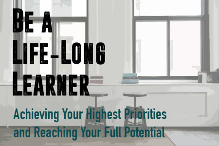 Be A Life-Long Learner: Achieving Your Highest Priorities and Reaching Your Full Potential
