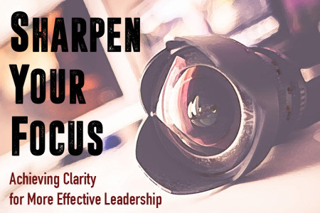 Sharpen Your Focus: Achieving Clarity for More Effective Leadership