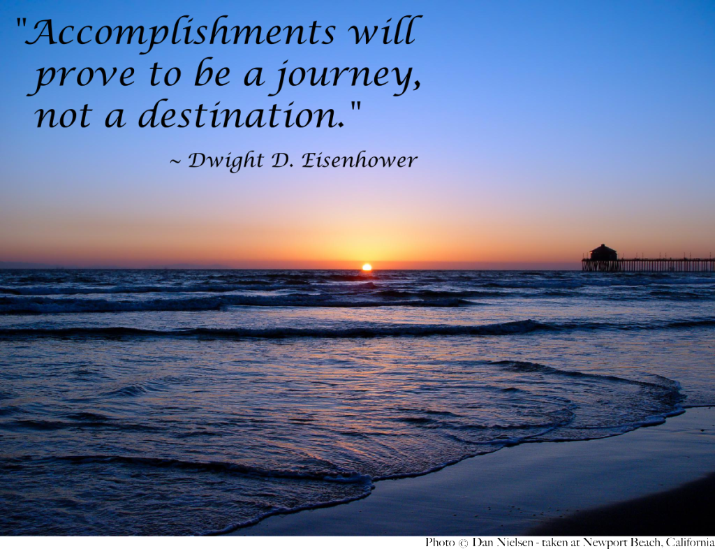 "Accomplishments will prove to be a journey, not a destination." - Dwight D. Eisenhower