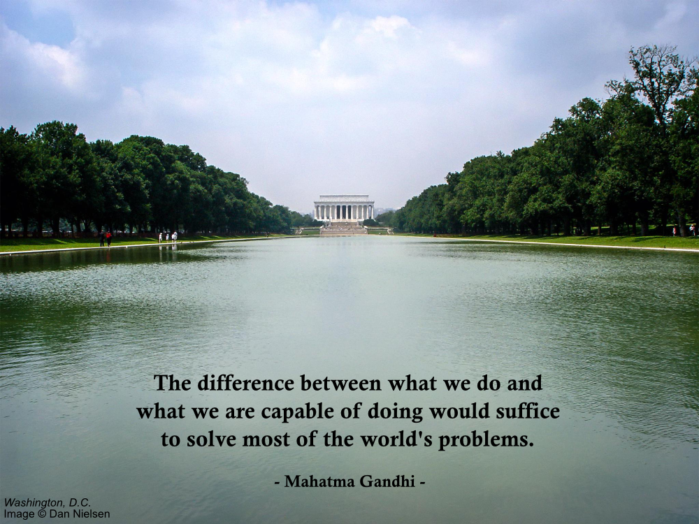 "The difference between what we do and what we are capable of doing would suffice to solve most of the world's problems." - Mahatma Gandhi
