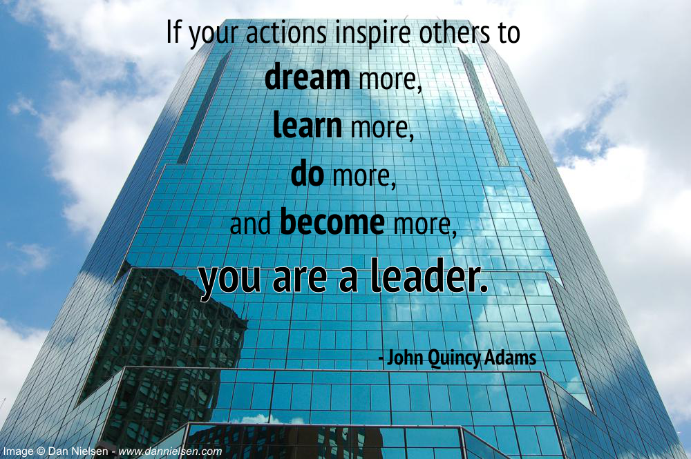 "If your actions inspire others to dream more, learn more, do more and become more, you are a leader." - John Quincy Adams