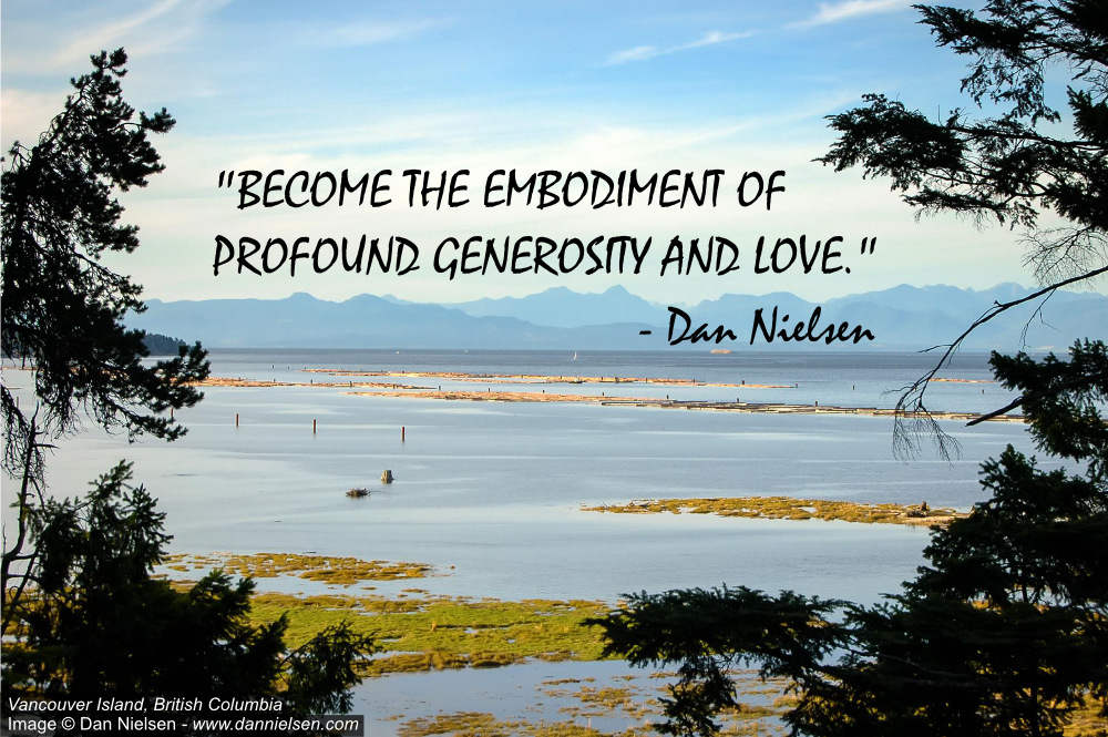 "BECOME THE EMBODIMENT OF PROFOUND GENEROSITY AND LOVE." - Dan Nielsen
