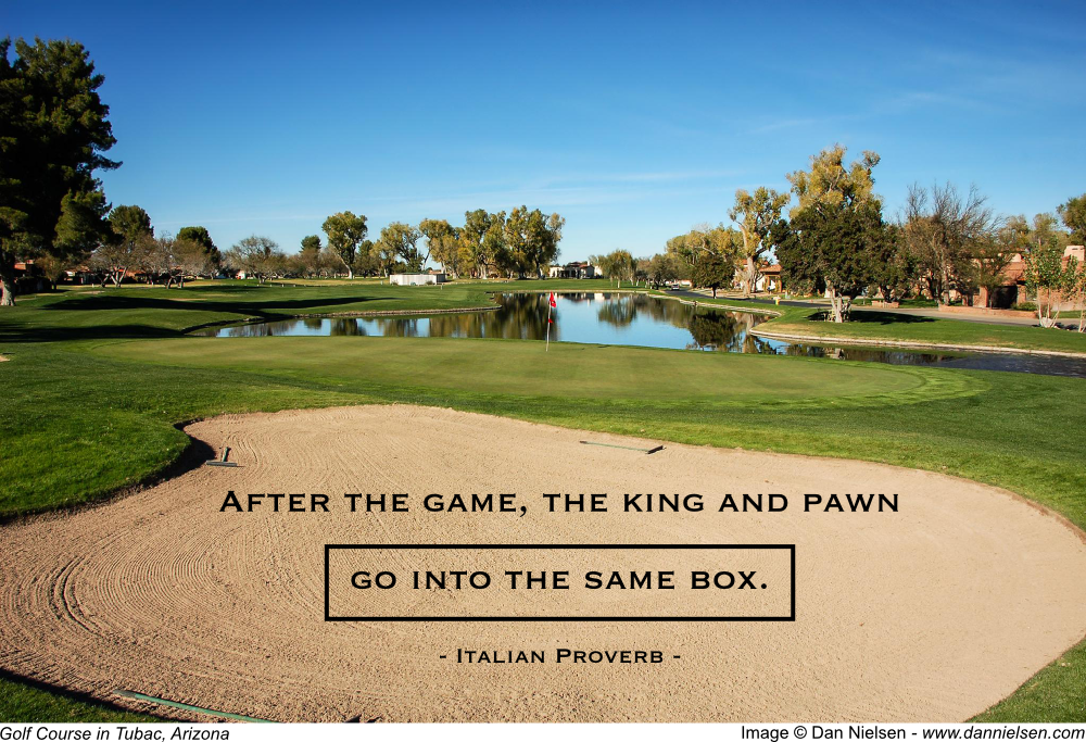 "After the game, the king and pawn go into the same box."  - Italian Proverb
