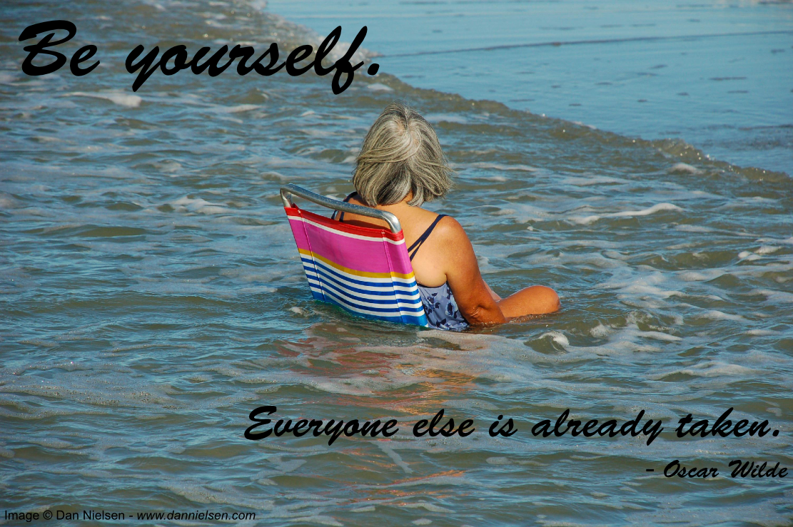 "Be yourself.  Everyone else is already taken."  - Oscar Wilde