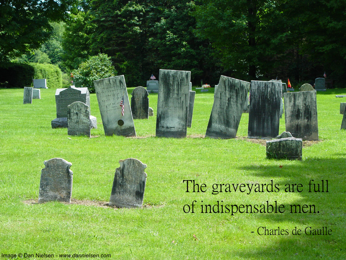 The graveyards are full of indispensable men.  -Charles de Gaulle 