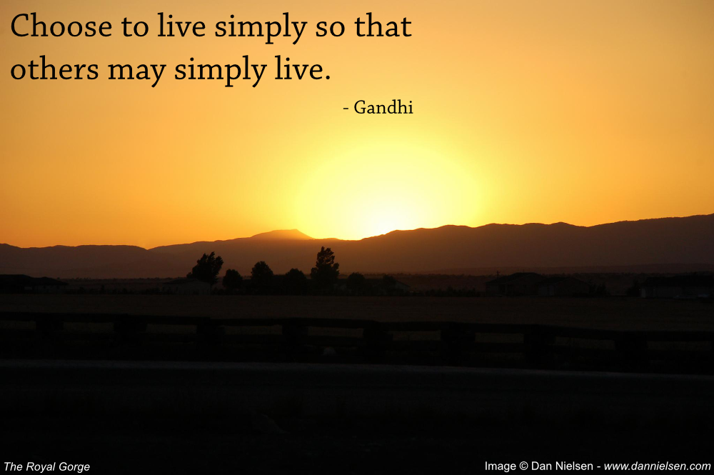 "Choose to live simply so that others may simply live." - Gandhi