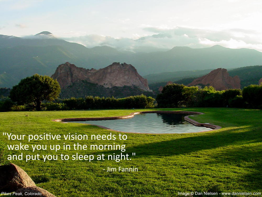 "Your positive vision needs to wake you up in the morning  and put you to sleep at night." - Jim Fannin