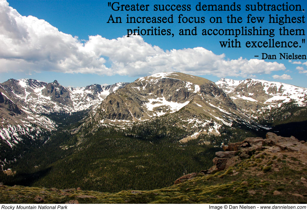 "Greater success demands subtraction. An increased focus on the few highest priorities, and accomplishing them with excellence." - Dan Nielsen