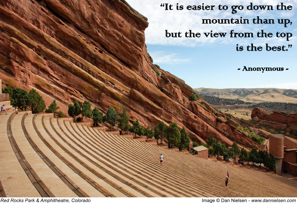 "It is easier to go down the mountain than up, but the view from the top is the best." - anonymous