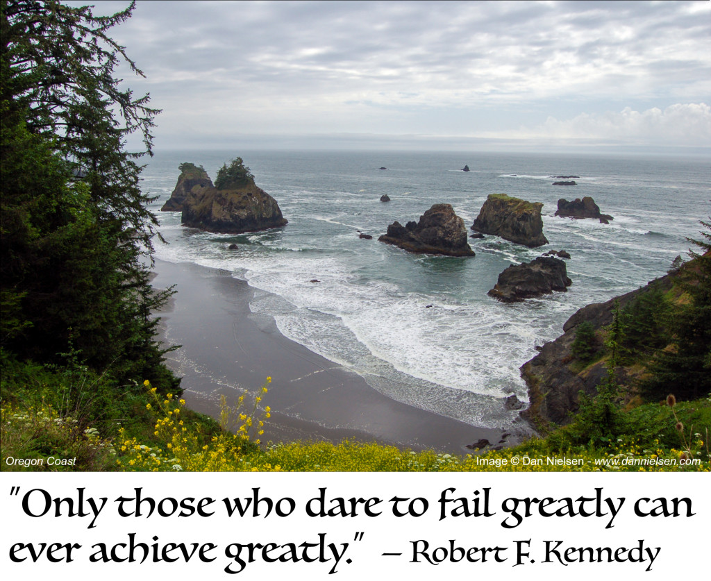 “Only those who dare to fail greatly can ever achieve greatly.” —Robert F. Kennedy