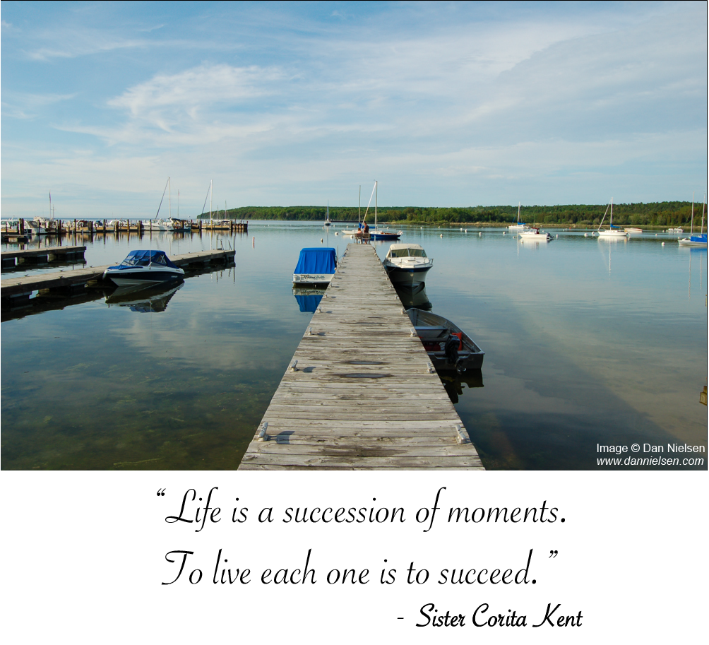 “Life is a succession of moments.  To live each one is to succeed.” ~ Sister Corita Kent