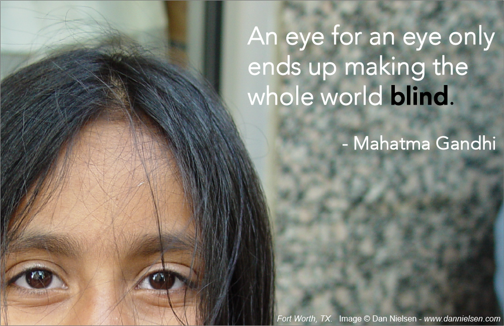 An eye for an eye only ends up making the whole world blind. - Mahatma Gandhi