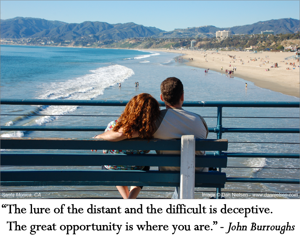 “The lure of the distant and the difficult is deceptive. The great opportunity is where you are.” ~ John Burroughs