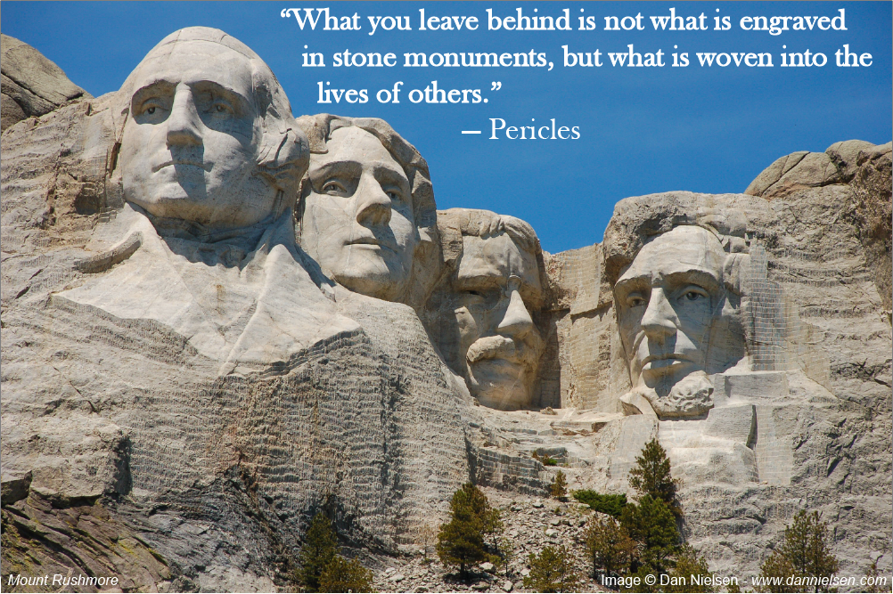 "What you leave behind is not what is engraved in stone monuments, but what is woven into the lives of others." ~Pericles