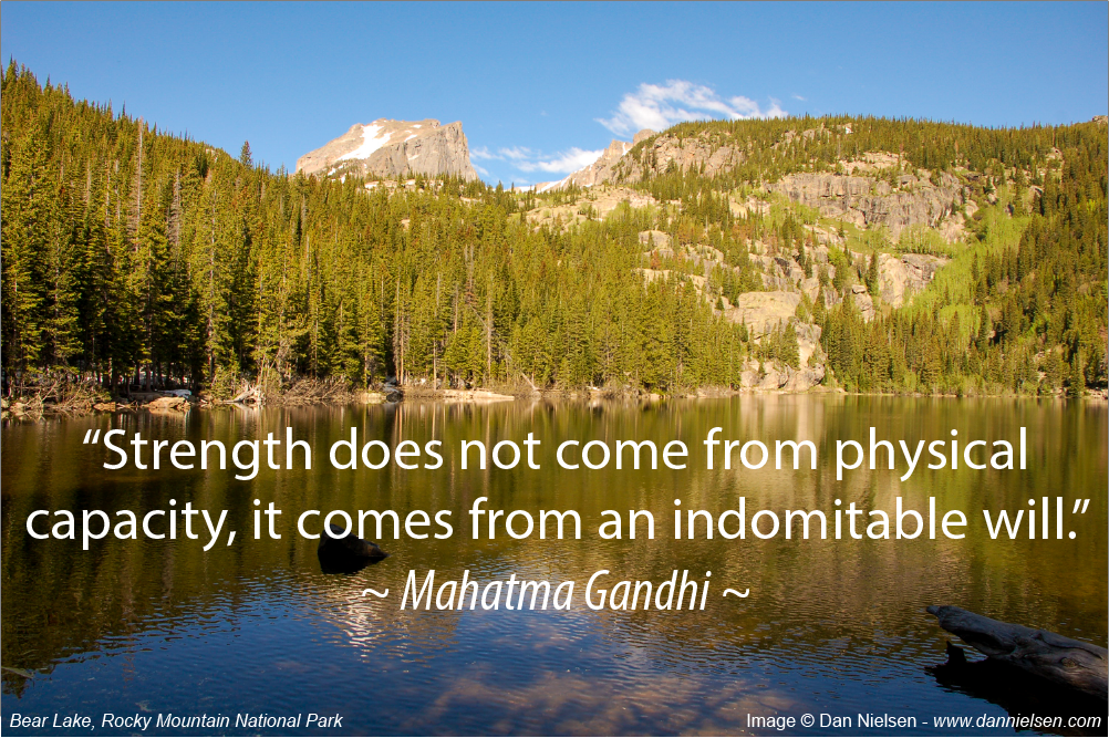 “Strength does not come from physical capacity,  it comes from an indomitable will.” ~ Mahatma Gandhi