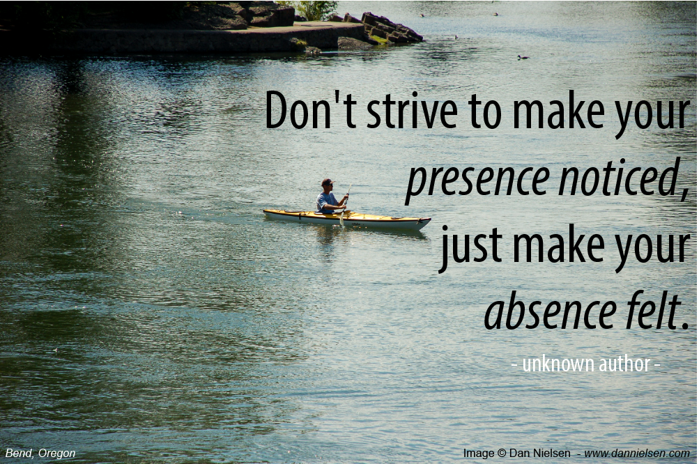 Don't strive to make your presence noticed, just make your absence felt. - author unknown