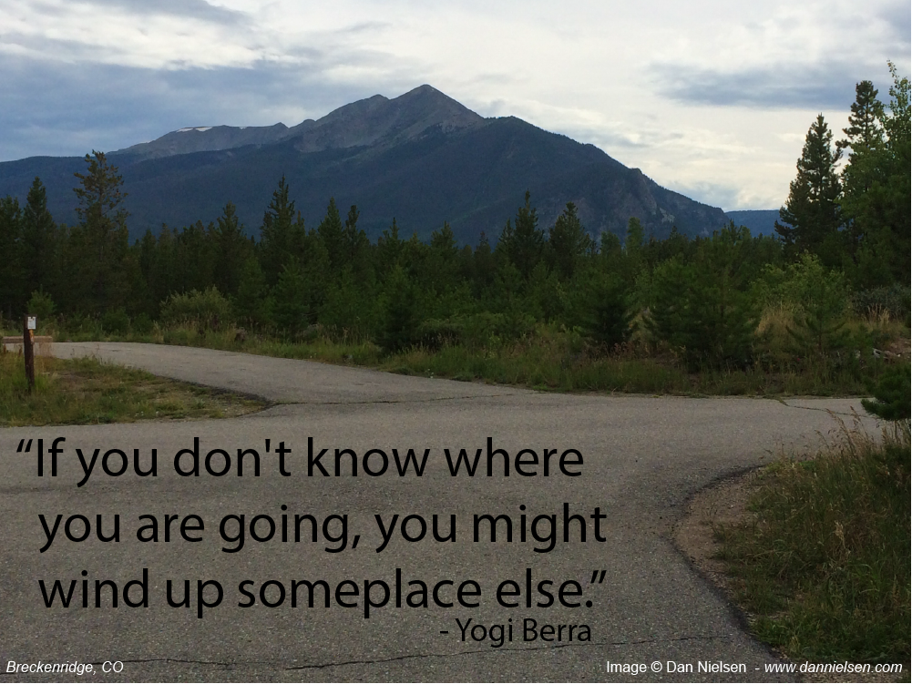 “If you don't know where you are going, you might wind up someplace else.” ~ Yogi Berra