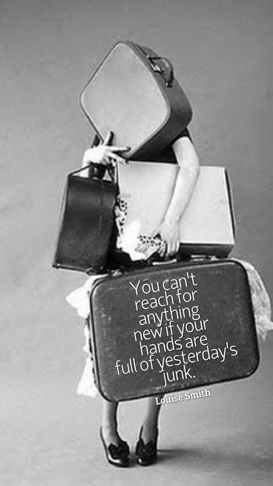 “You can’t reach for anything new if your hands are still full of yesterday’s junk.” - Louise Smith