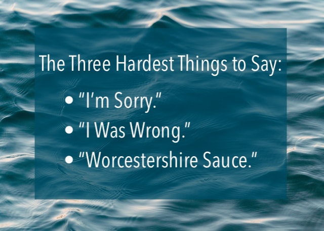 The three hardest things to say: “I’m sorry.” “I was wrong.” “Worcestershire sauce.”