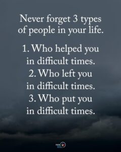 “Never forget 3 types of people in your life. 
Who helped you in difficult times.
Who left you in difficult times.
Who put you in difficult times."